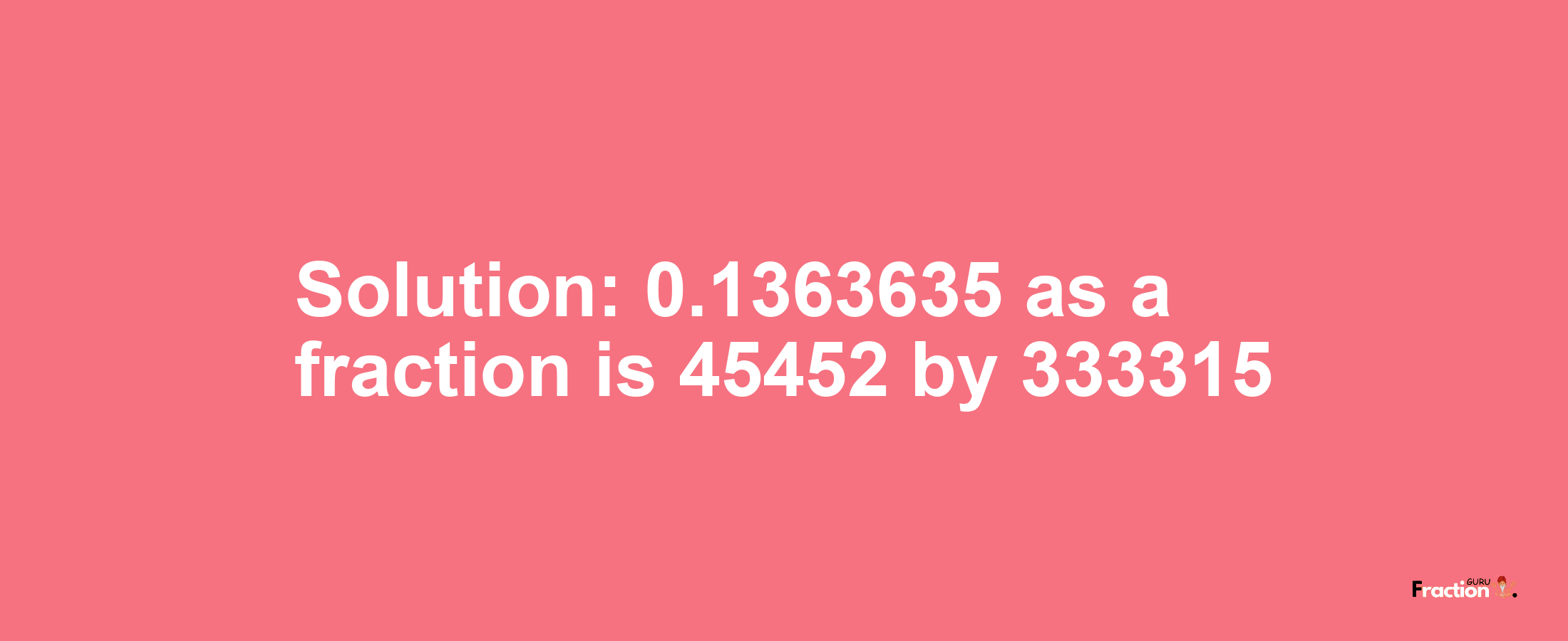 Solution:0.1363635 as a fraction is 45452/333315